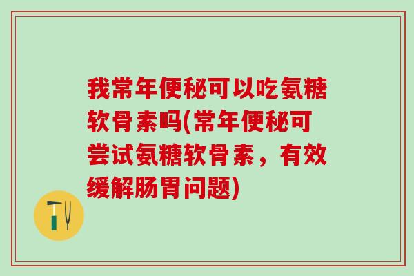 我常年便秘可以吃氨糖软骨素吗(常年便秘可尝试氨糖软骨素，有效缓解肠胃问题)