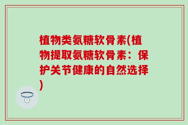 植物类氨糖软骨素(植物提取氨糖软骨素：保护关节健康的自然选择)