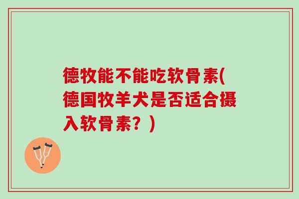 德牧能不能吃软骨素(德国牧羊犬是否适合摄入软骨素？)