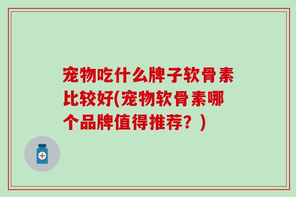 宠物吃什么牌子软骨素比较好(宠物软骨素哪个品牌值得推荐？)