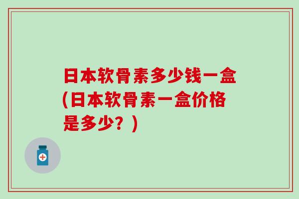 日本软骨素多少钱一盒(日本软骨素一盒价格是多少？)