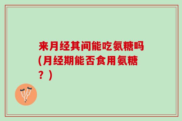 来月经其间能吃氨糖吗(月经期能否食用氨糖？)