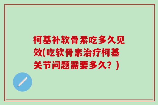 柯基补软骨素吃多久见效(吃软骨素治疗柯基关节问题需要多久？)