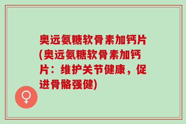 奥远氨糖软骨素加钙片(奥远氨糖软骨素加钙片：维护关节健康，促进骨骼强健)