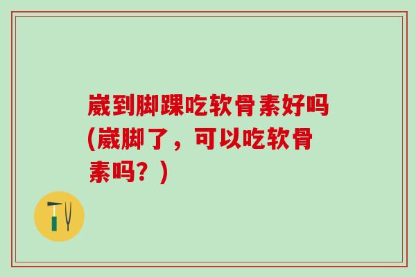 崴到脚踝吃软骨素好吗(崴脚了，可以吃软骨素吗？)