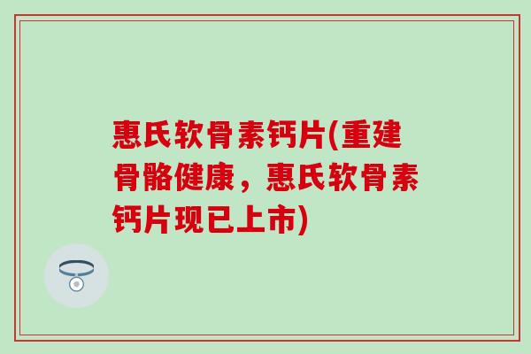 惠氏软骨素钙片(重建骨骼健康，惠氏软骨素钙片现已上市)