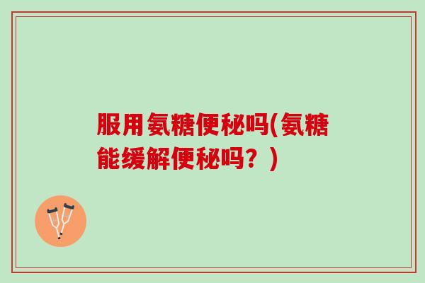 服用氨糖便秘吗(氨糖能缓解便秘吗？)