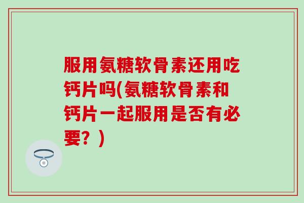 服用氨糖软骨素还用吃钙片吗(氨糖软骨素和钙片一起服用是否有必要？)