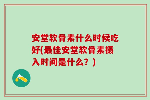 安堂软骨素什么时候吃好(最佳安堂软骨素摄入时间是什么？)