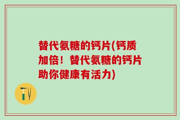 替代氨糖的钙片(钙质加倍!替代氨糖的钙片助你健康有活力) 替代氨糖的钙片(钙质加倍!替代氨糖的钙片助你健康有活力)