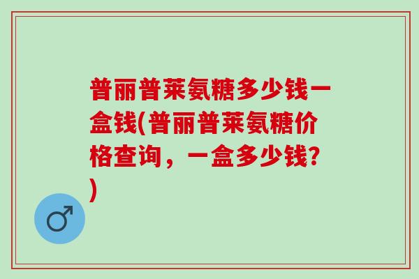 普丽普莱氨糖多少钱一盒钱(普丽普莱氨糖价格查询，一盒多少钱？)