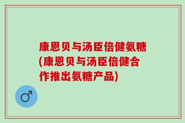 康恩贝与汤臣倍健氨糖(康恩贝与汤臣倍健合作推出氨糖产品)