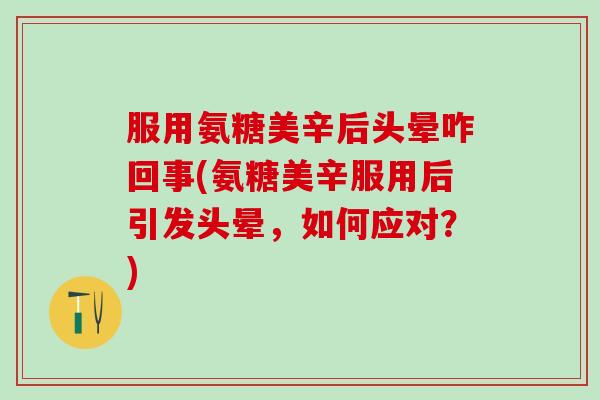 服用氨糖美辛后头晕咋回事(氨糖美辛服用后引发头晕，如何应对？)