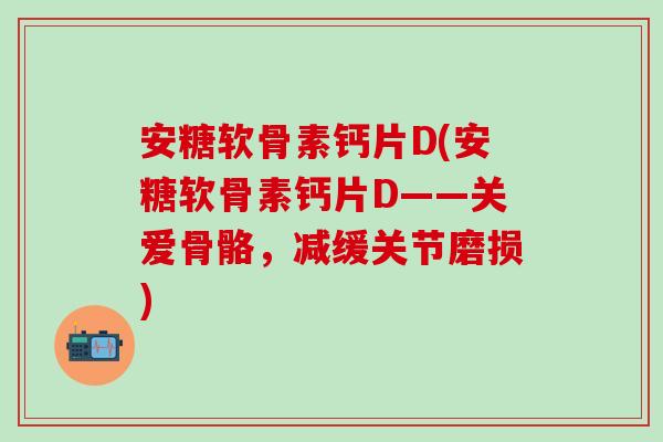 安糖软骨素钙片D(安糖软骨素钙片D——关爱骨骼，减缓关节磨损)