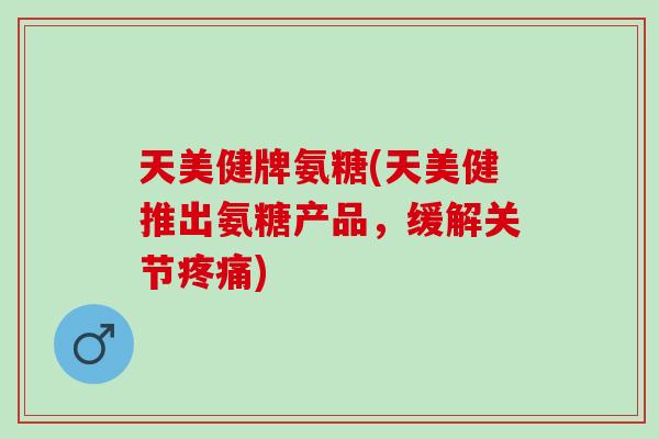 天美健牌氨糖(天美健推出氨糖产品，缓解关节)