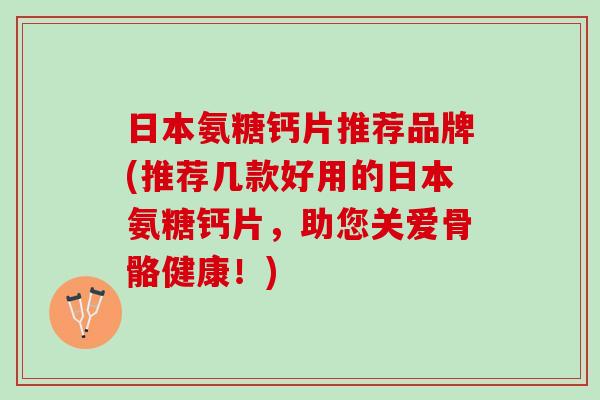 日本氨糖钙片推荐品牌(推荐几款好用的日本氨糖钙片，助您关爱骨骼健康！)