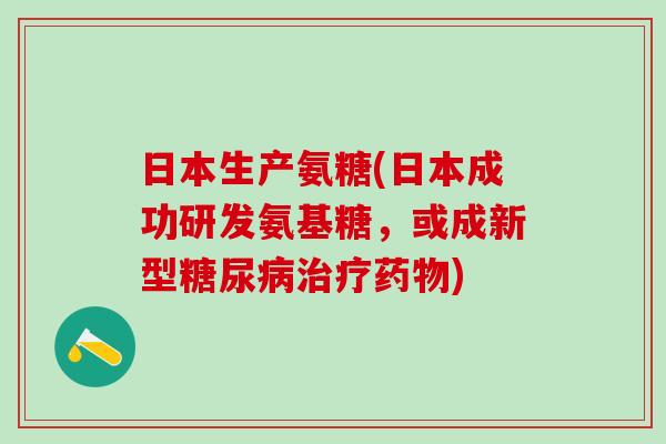 日本生产氨糖(日本成功研发氨基糖，或成新型糖尿病治疗药物)
