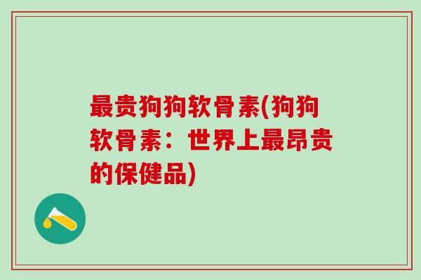 最贵狗狗软骨素(狗狗软骨素：世界上最昂贵的保健品)