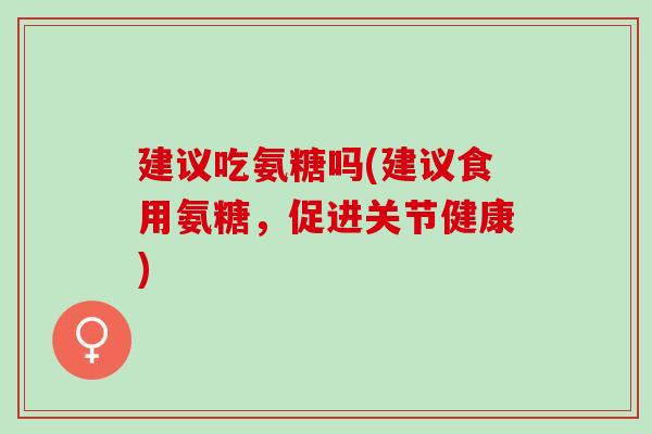建议吃氨糖吗(建议食用氨糖，促进关节健康)