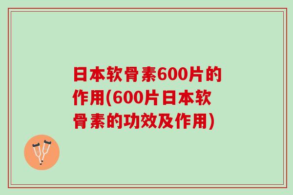 日本软骨素600片的作用(600片日本软骨素的功效及作用)