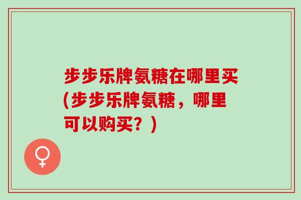 步步乐牌氨糖在哪里买(步步乐牌氨糖，哪里可以购买？)