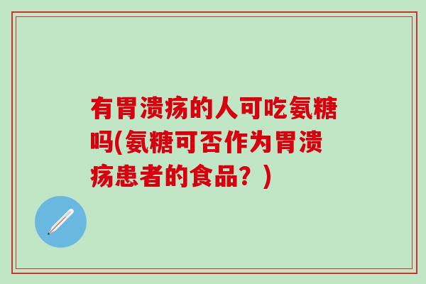 有胃溃疡的人可吃氨糖吗(氨糖可否作为胃溃疡患者的食品？)