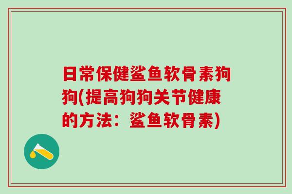 日常保健鲨鱼软骨素狗狗(提高狗狗关节健康的方法：鲨鱼软骨素)