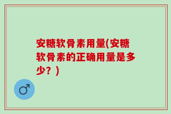 安糖软骨素用量(安糖软骨素的正确用量是多少？)