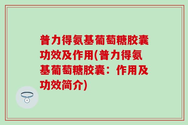 普力得氨基葡萄糖胶囊功效及作用(普力得氨基葡萄糖胶囊:作用及功效简介) 普力得氨基葡萄糖胶囊功效及作用(普力得氨基葡萄糖胶囊:作用及功效简介)