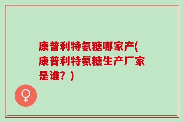 康普利特氨糖哪家产(康普利特氨糖生产厂家是谁？)