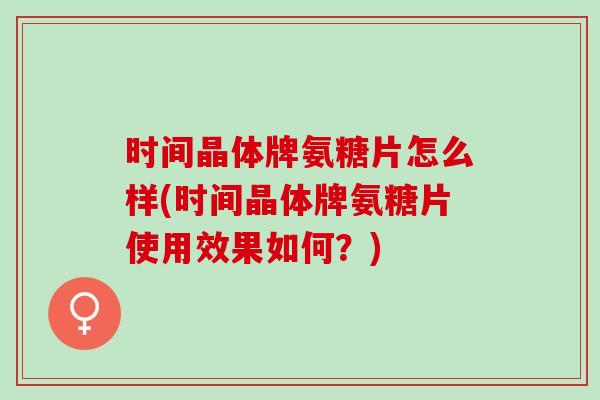时间晶体牌氨糖片怎么样(时间晶体牌氨糖片使用效果如何？)