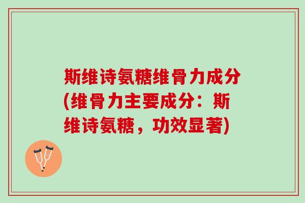 斯维诗氨糖维骨力成分(维骨力主要成分：斯维诗氨糖，功效显著)