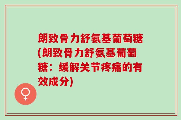 朗致骨力舒氨基葡萄糖(朗致骨力舒氨基葡萄糖：缓解关节疼痛的有效成分)