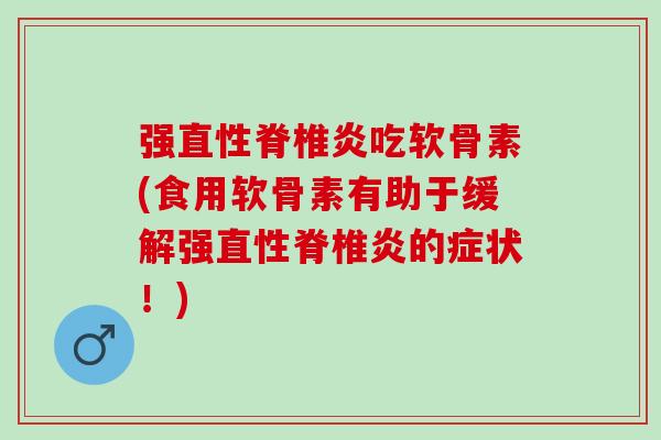强直性脊椎炎吃软骨素(食用软骨素有助于缓解强直性脊椎炎的症状！)