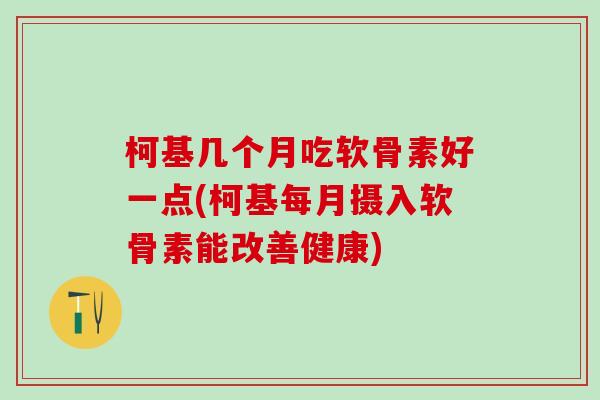 柯基几个月吃软骨素好一点(柯基每月摄入软骨素能改善健康) 柯基几个月吃软骨素好一点(柯基每月摄入软骨素能改善健康)