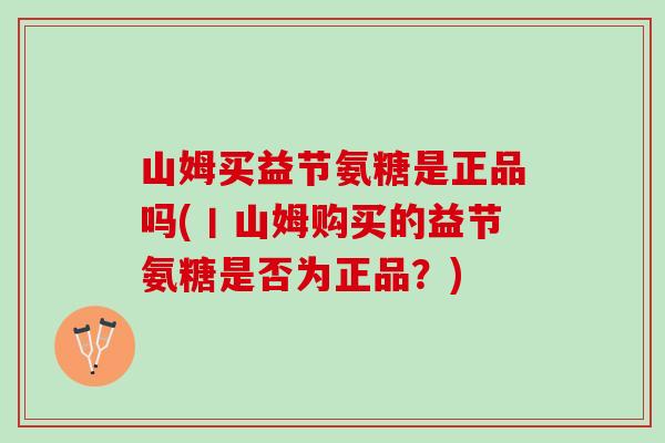 山姆买益节氨糖是正品吗(丨山姆购买的益节氨糖是否为正品？)