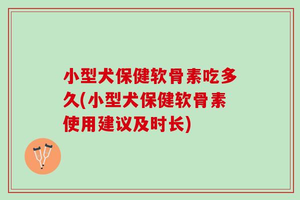 小型犬保健软骨素吃多久(小型犬保健软骨素使用建议及时长)