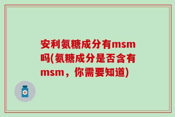 安利氨糖成分有msm吗(氨糖成分是否含有msm，你需要知道)