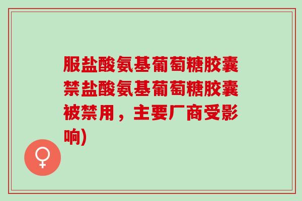 服盐酸氨基葡萄糖胶囊禁盐酸氨基葡萄糖胶囊被禁用，主要厂商受影响)