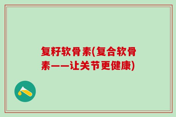 复籽软骨素(复合软骨素——让关节更健康) 复籽软骨素(复合软骨素——让关节更健康)