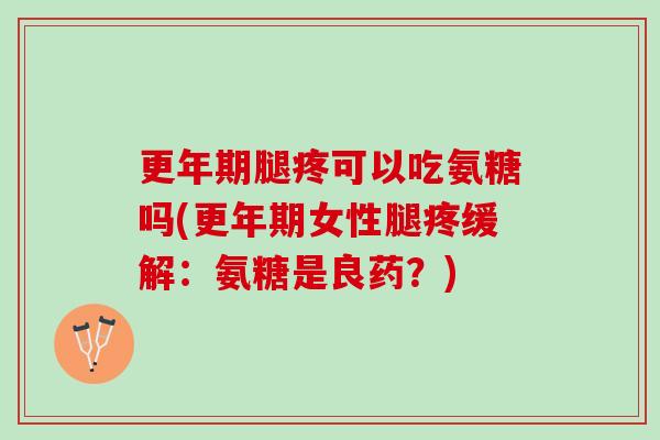 更年期腿疼可以吃氨糖吗(更年期女性腿疼缓解：氨糖是良药？)