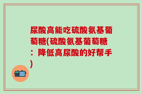 尿酸高能吃硫酸氨基葡萄糖(硫酸氨基葡萄糖：降低高尿酸的好帮手)