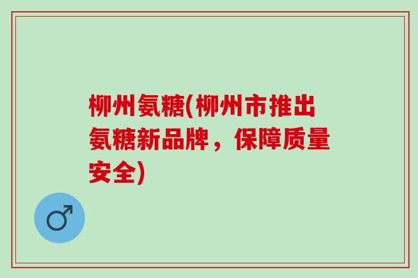 柳州氨糖(柳州市推出氨糖新品牌，保障质量安全)