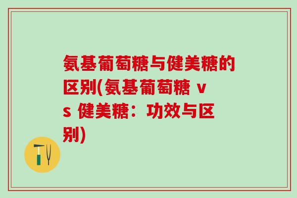 氨基葡萄糖与健美糖的区别(氨基葡萄糖 vs 健美糖：功效与区别)