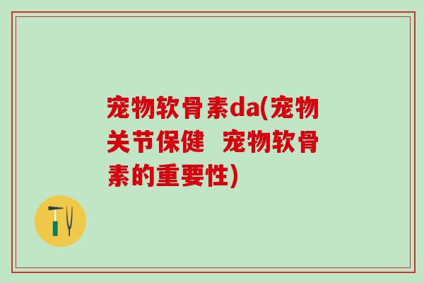 宠物软骨素da(宠物关节保健  宠物软骨素的重要性)