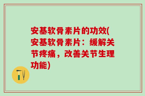 安基软骨素片的功效(安基软骨素片：缓解关节疼痛，改善关节生理功能)
