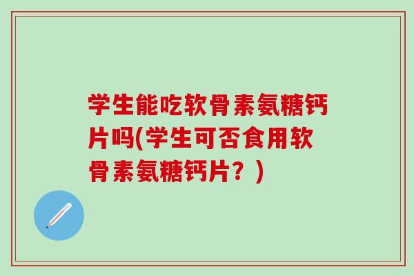 学生能吃软骨素氨糖钙片吗(学生可否食用软骨素氨糖钙片？)