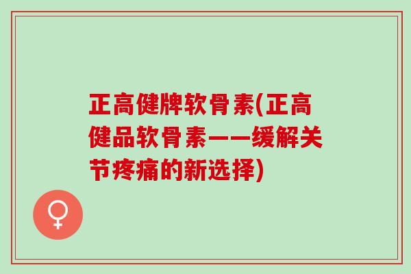 正高健牌软骨素(正高健品软骨素——缓解关节疼痛的新选择)