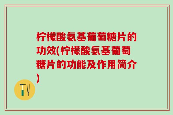 柠檬酸氨基葡萄糖片的功效(柠檬酸氨基葡萄糖片的功能及作用简介)
