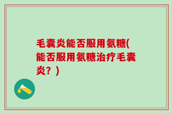 毛囊炎能否服用氨糖(能否服用氨糖治疗毛囊炎？)